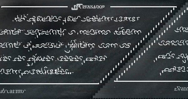 Há aqueles que sabem como encantar serpente, o mesmo fazem concernente à poesia: Agitam, com os pés sujos as águas rasas para parecerem profundas...... Frase de Evan do Carmo.