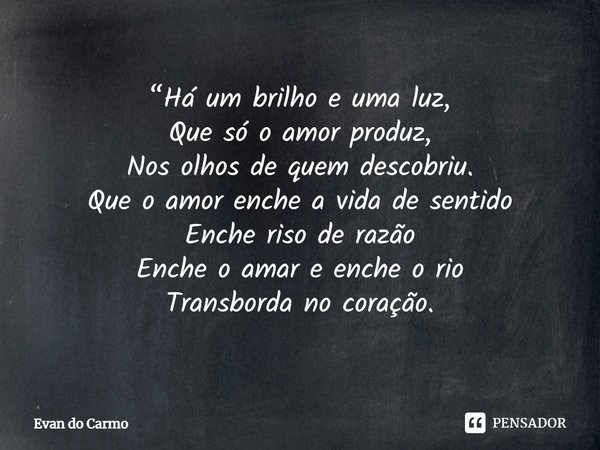⁠“Há um brilho e uma luz,
Que só o amor produz,
Nos olhos de quem descobriu.
Que o amor enche a vida de sentido
Enche riso de razão
Enche o amar e enche o rio
T... Frase de Evan do carmo.