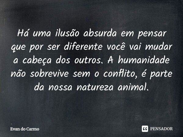 ⁠Há uma ilusão absurda em pensar que por ser diferente você vai mudar a cabeça dos outros. A humanidade não sobrevive sem o conflito, é parte da nossa natureza ... Frase de Evan do carmo.