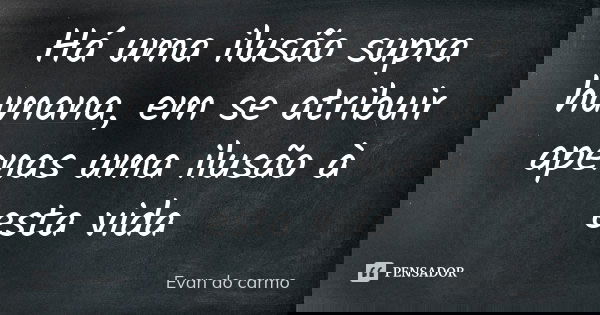 Há uma ilusão supra humana, em se atribuir apenas uma ilusão à esta vida... Frase de Evan do Carmo.