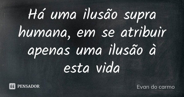 Há uma ilusão supra humana, em se atribuir apenas uma ilusão à esta vida... Frase de Evan do Carmo.