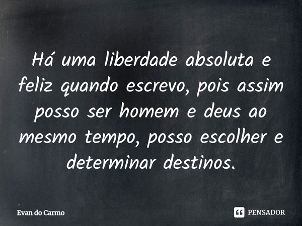 ⁠Há uma liberdade absoluta e feliz quando escrevo, pois assim posso ser homem e deus ao mesmo tempo, posso escolher e determinar destinos.... Frase de Evan do carmo.