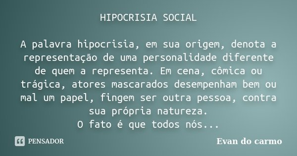 HIPOCRISIA SOCIAL A palavra hipocrisia, em sua origem, denota a representação de uma personalidade diferente de quem a representa. Em cena, cômica ou trágica, a... Frase de Evan do Carmo.