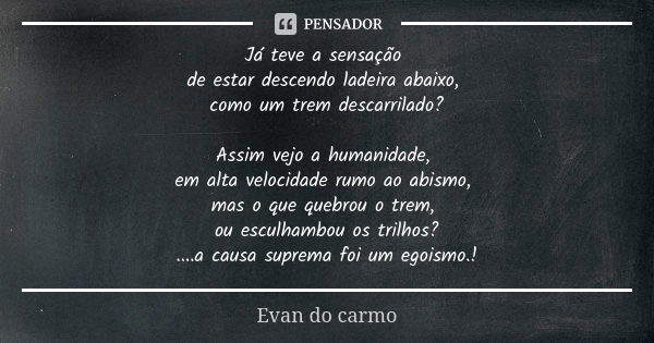 Já teve a sensação de estar descendo ladeira abaixo, como um trem descarrilado? Assim vejo a humanidade, em alta velocidade rumo ao abismo, mas o que quebrou o ... Frase de Evan do Carmo.