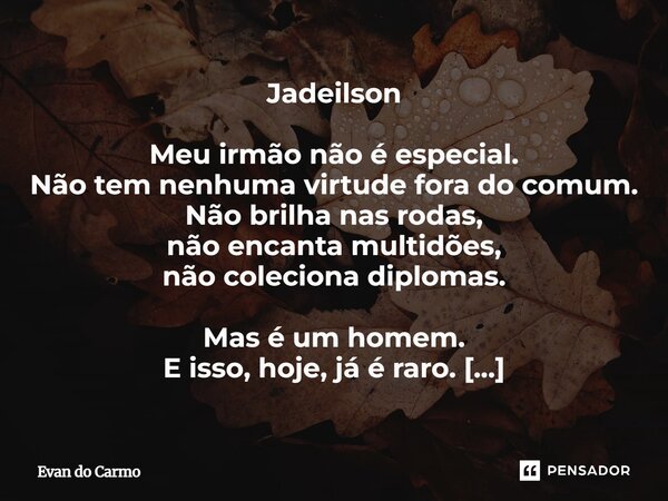 Jadeilson Meu irmão não é especial. Não tem nenhuma virtude fora do comum. Não brilha nas rodas, não encanta multidões, não coleciona diplomas. Mas é um homem.... Frase de Evan do carmo.
