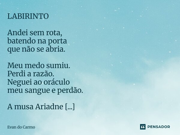 LABIRINTO Andei sem rota, batendo na porta que não se abria. Meu medo sumiu. Perdi a razão. Neguei ao oráculo meu sangue e perdão. A musa Ariadne se esqueceu de... Frase de Evan do carmo.