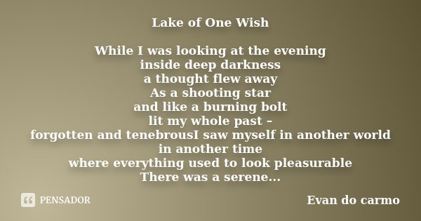 Lake of One Wish While I was looking at the evening inside deep darkness a thought flew away As a shooting star and like a burning bolt lit my whole past – forg... Frase de Evan do Carmo.