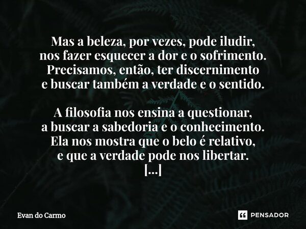 ⁠Mas a beleza, por vezes, pode iludir, nos fazer esquecer a dor e o sofrimento. Precisamos, então, ter discernimento e buscar também a verdade e o sentido. A fi... Frase de Evan do carmo.