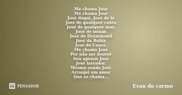 Me chamo José Me chamo José José daqui, José de lá José de qualquer canto José de qualquer mar. José de minas José de Drummond José da Bahia José do Ceará. Me c... Frase de Evan do Carmo.