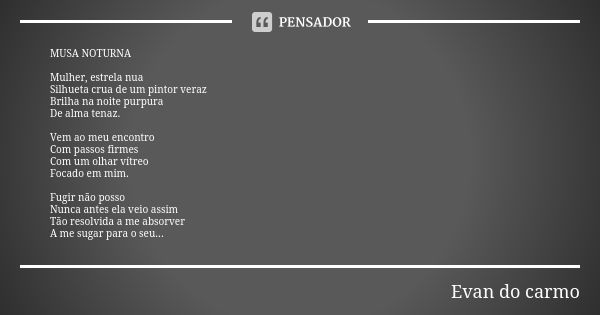 MUSA NOTURNA Mulher, estrela nua Silhueta crua de um pintor veraz Brilha na noite purpura De alma tenaz. Vem ao meu encontro Com passos firmes Com um olhar vítr... Frase de Evan do Carmo.