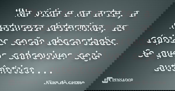 “Na vida e na arte, a natureza determina, as cópias serão descartadas. Se quer sobreviver seja autêntico....... Frase de Evan do Carmo.