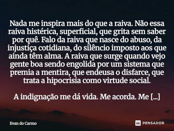 Nada me inspira mais do que a raiva. Não essa raiva histérica, superficial, que grita sem saber por quê. Falo da raiva que nasce do abuso, da injustiça cotidia... Frase de Evan do carmo.