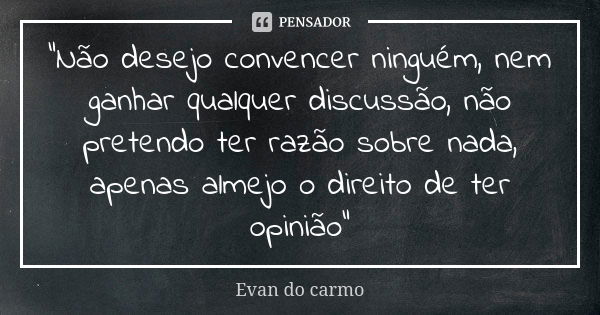 “Não desejo convencer ninguém, nem ganhar qualquer discussão, não pretendo ter razão sobre nada, apenas almejo o direito de ter opinião”... Frase de EVAN DO CARMO.