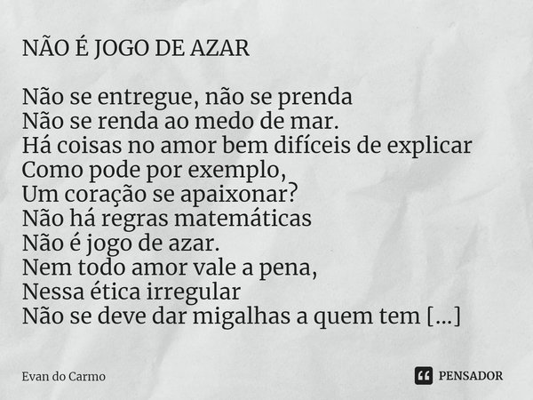 ⁠NÃO É JOGO DE AZAR Não se entregue, não se prenda
Não se renda ao medo de mar.
Há coisas no amor bem difíceis de explicar
Como pode por exemplo,
Um coração se ... Frase de Evan do carmo.