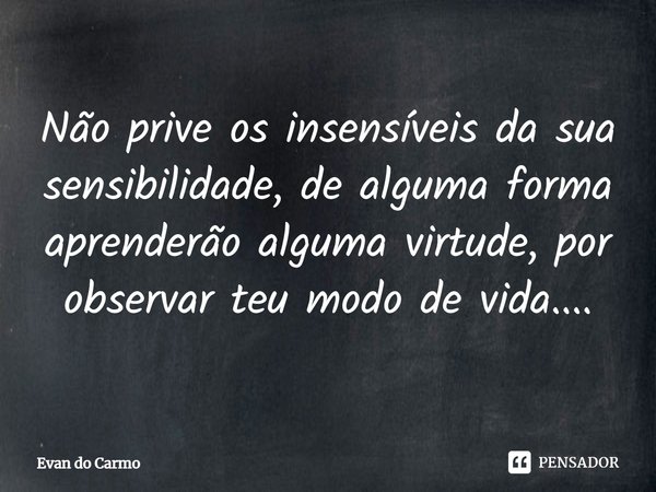 ⁠Não prive os insensíveis da sua sensibilidade, de alguma forma aprenderão alguma virtude, por observar teu modo de vida....... Frase de Evan do carmo.