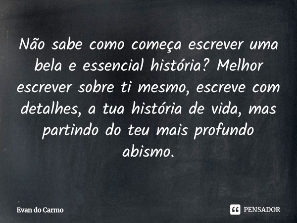 ⁠Não sabe como começa escrever uma bela e essencial história? Melhor escrever sobre ti mesmo, escreve com detalhes, a tua história de vida, mas partindo do teu ... Frase de Evan do carmo.
