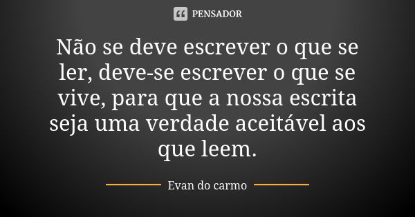 Não se deve escrever o que se ler, deve-se escrever o que se vive, para que a nossa escrita seja uma verdade aceitável aos que leem.... Frase de EVAN DO CARMO.