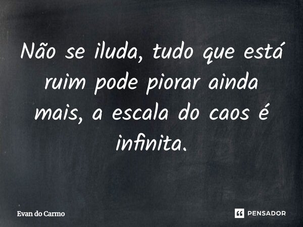 ⁠Não se iluda, tudo que está ruim pode piorar ainda mais, a escala do caos é infinita.... Frase de Evan do carmo.