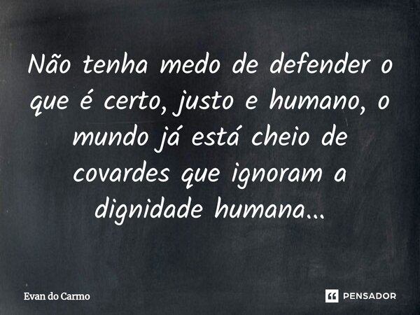 ⁠Não tenha medo de defender o que é certo, justo e humano, o mundo já está cheio de covardes que ignoram a dignidade humana...... Frase de Evan do carmo.