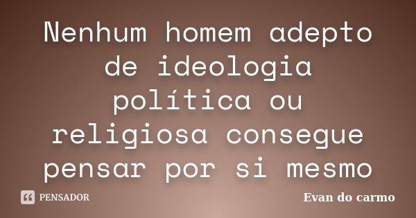 Nenhum homem adepto de ideologia política ou religiosa consegue pensar por si mesmo... Frase de Evan do Carmo.