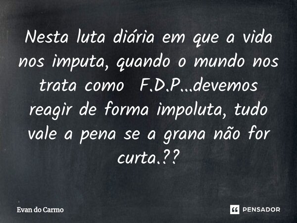 ⁠Nesta luta diária em que a vida nos imputa, quando o mundo nos trata como F.D.P...devemos reagir de forma impoluta, tudo vale a pena se a grana não for curta.?... Frase de Evan do carmo.
