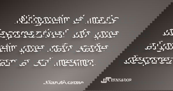 Ninguém é mais desprezível do que alguém que não sabe desprezar a si mesmo.... Frase de EVAN DO CARMO.
