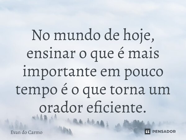 ⁠No mundo de hoje, ensinar o que é mais importante em pouco tempo é o que torna um orador eficiente.... Frase de Evan do carmo.