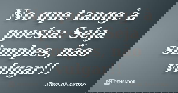 No que tange à poesia: Seja simples, não vulgar!!... Frase de EVAN DO CARMO.