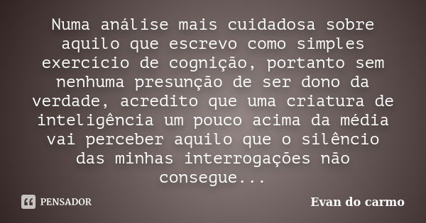 Numa análise mais cuidadosa sobre aquilo que escrevo como simples exercício de cognição, portanto sem nenhuma presunção de ser dono da verdade, acredito que uma... Frase de Evan do Carmo.