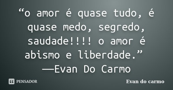 “o amor é quase tudo, é quase medo, segredo, saudade!!!! o amor é abismo e liberdade.” ―Evan Do Carmo... Frase de Evan Do Carmo.
