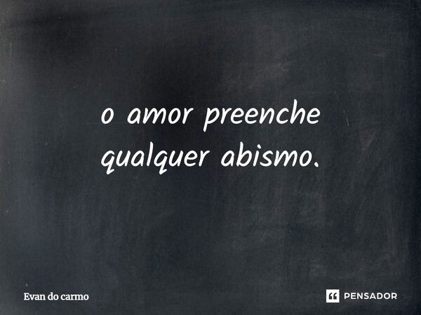 o amor preenche qualquer abismo.... Frase de Evan do carmo.