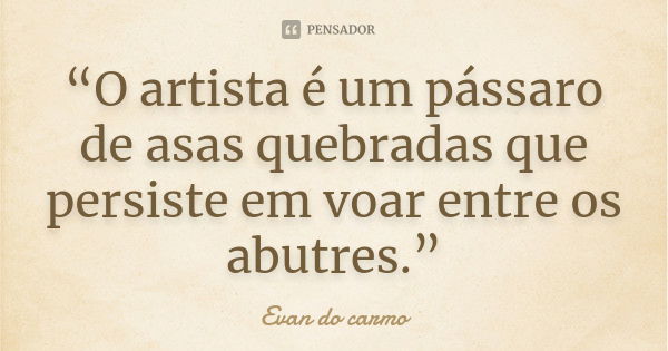 “O artista é um pássaro de asas quebradas que persiste em voar entre os abutres.”... Frase de Evan Do Carmo.