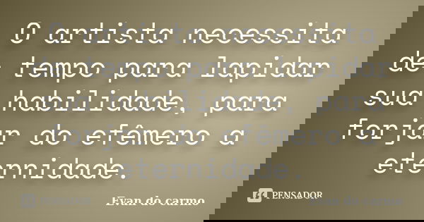 O artista necessita de tempo para lapidar sua habilidade, para forjar do efêmero a eternidade.... Frase de Evan do Carmo.