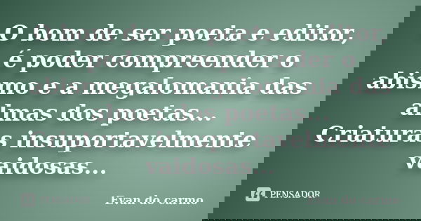 O bom de ser poeta e editor, é poder compreender o abismo e a megalomania das almas dos poetas... Criaturas insuportavelmente vaidosas...... Frase de Evan do Carmo.