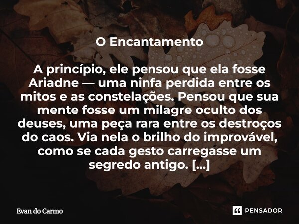 ⁠O Encantamento A princípio, ele pensou que ela fosse Ariadne — uma ninfa perdida entre os mitos e as constelações. Pensou que sua mente fosse um milagre oculto... Frase de Evan do carmo.