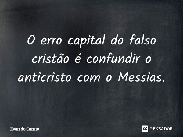 ⁠O erro capital do falso cristão é confundir o anticristo com o Messias.... Frase de Evan do carmo.