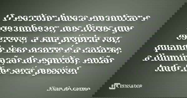 O escritor busca encontrar e reconhecer, nos livros que escreve, a sua própria voz, quando isso ocorre é a catarse, a iluminação do espírito, então tudo lhe ser... Frase de Evan do Carmo.