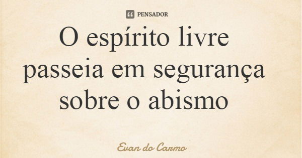 O espírito livre passeia em segurança sobre o abismo... Frase de Evan do Carmo.