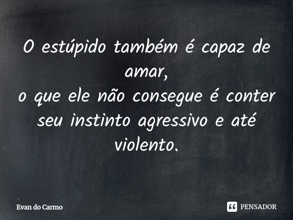 ⁠O estúpido também é capaz de amar,
o que ele não consegue é conter
seu instinto agressivo e até violento.... Frase de Evan do carmo.