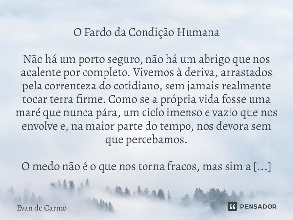 O Fardo da Condição Humana Não há um porto seguro, não há um abrigo que nos acalente por completo. Vivemos à deriva, arrastados pela correnteza do cotidiano, se... Frase de Evan do carmo.