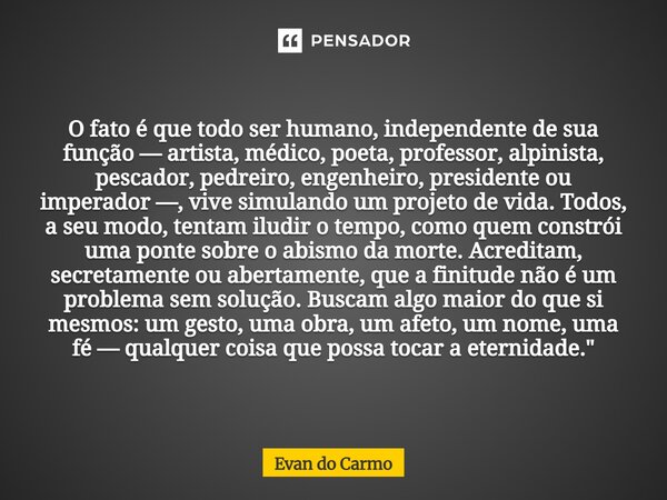 O fato é que todo ser humano, independente de sua função — artista, médico, poeta, professor, alpinista, pescador, pedreiro, engenheiro, presidente ou imperado... Frase de Evan do carmo.