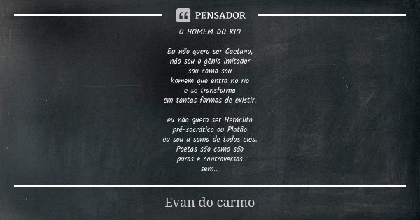O HOMEM DO RIO Eu não quero ser Caetano,
não sou o gênio imitador
sou como sou
homem que entra no rio
e se transforma
em tantas formas de existir. eu não quero ... Frase de Evan do Carmo.