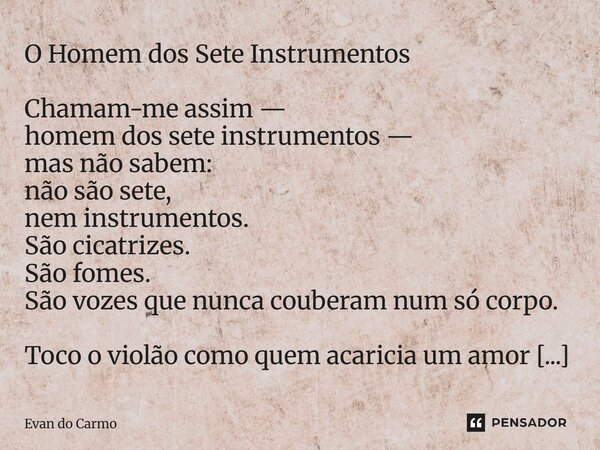 O Homem dos Sete Instrumentos Chamam-me assim — homem dos sete instrumentos — mas não sabem: não são sete, nem instrumentos. São cicatrizes. São fomes. São voz... Frase de Evan do carmo.