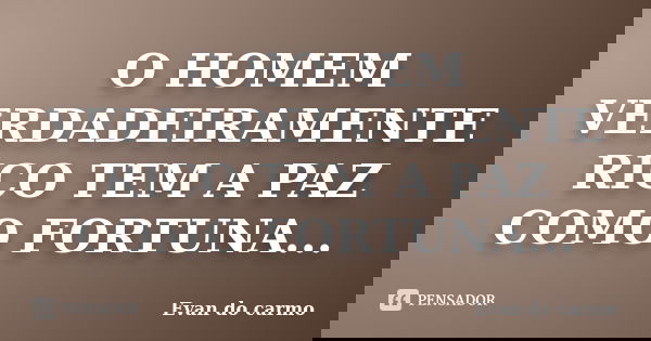 O HOMEM VERDADEIRAMENTE RICO TEM A PAZ COMO FORTUNA...... Frase de Evan do Carmo.