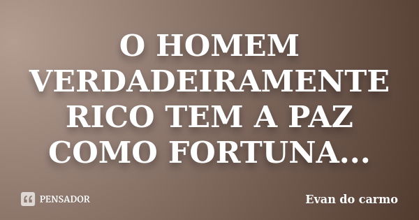 O HOMEM VERDADEIRAMENTE RICO TEM A PAZ COMO FORTUNA...... Frase de Evan do Carmo.