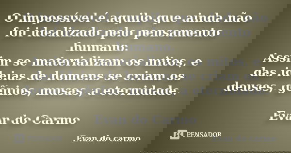 O impossível é aquilo que ainda não foi idealizado pelo pensamento humano. Assim se materializam os mitos, e das ideias de homens se criam os deuses, gênios, mu... Frase de Evan do Carmo.