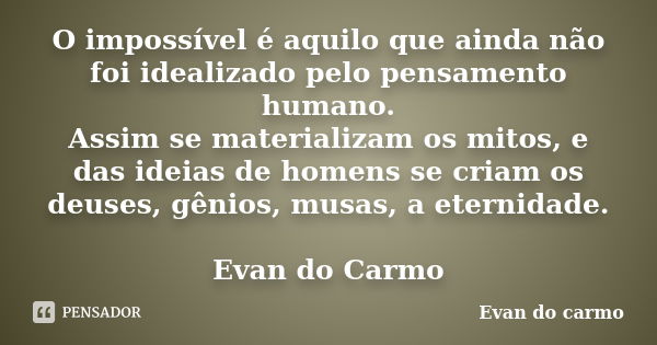 O impossível é aquilo que ainda não foi idealizado pelo pensamento humano. Assim se materializam os mitos, e das ideias de homens se criam os deuses, gênios, mu... Frase de Evan do Carmo.