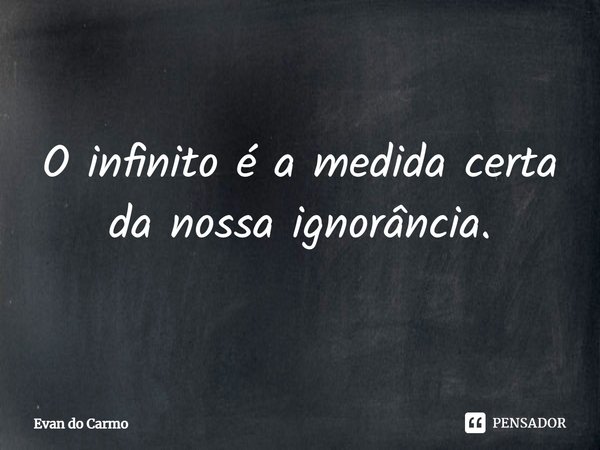 ⁠O infinito é a medida certa da nossa ignorância.... Frase de Evan do carmo.