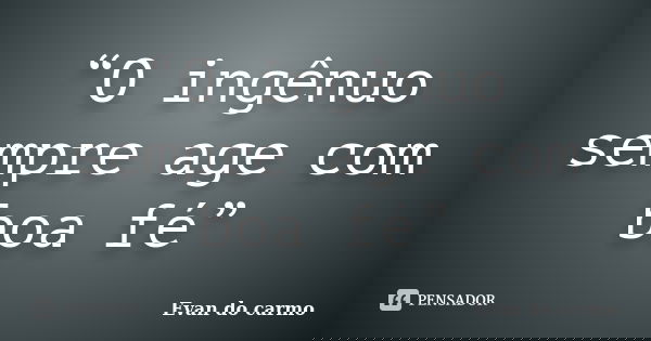 “O ingênuo sempre age com boa fé”... Frase de EVAN DO CARMO.