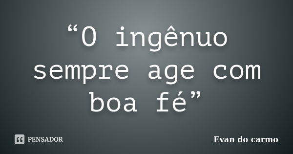 “O ingênuo sempre age com boa fé”... Frase de EVAN DO CARMO.